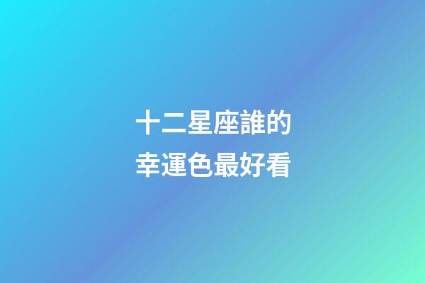 十二星座誰的幸運色最好看-第1張-星座運勢-玄機派