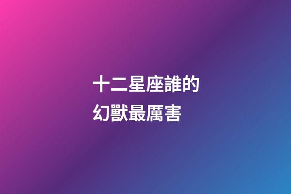十二星座誰的幻獸最厲害-第1張-星座運(yùn)勢-玄機(jī)派