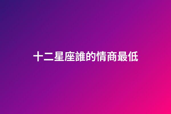 十二星座誰的情商最低-第1張-星座運勢-玄機派