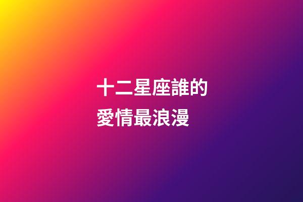 十二星座誰的愛情最浪漫-第1張-星座運勢-玄機派