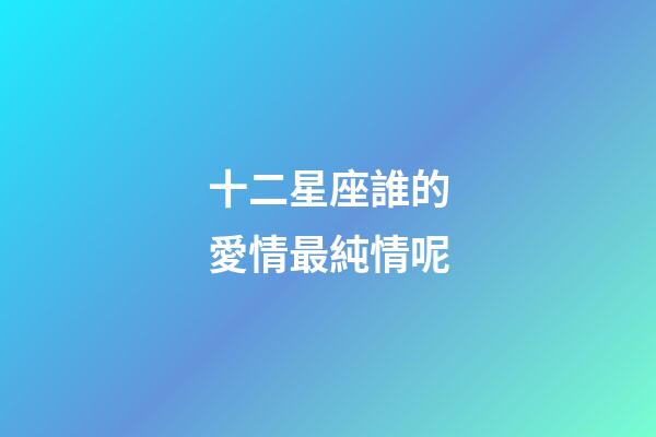 十二星座誰的愛情最純情呢