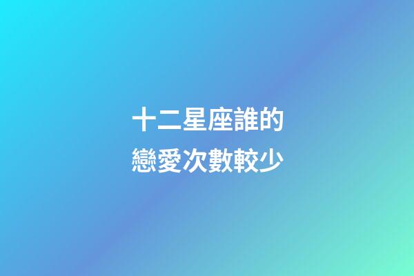 十二星座誰的戀愛次數較少-第1張-星座運勢-玄機派