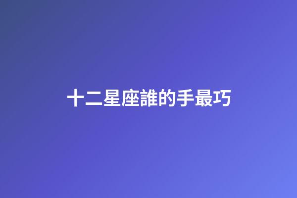 十二星座誰的手最巧-第1張-星座運勢-玄機派