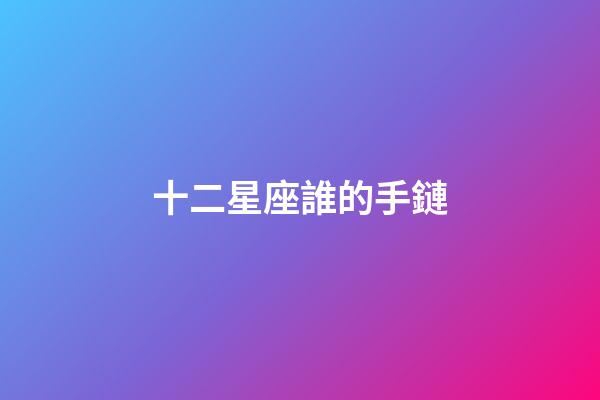 十二星座誰的手鏈-第1張-星座運勢-玄機派