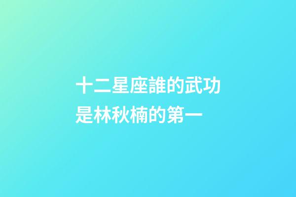 十二星座誰的武功是林秋楠的第一