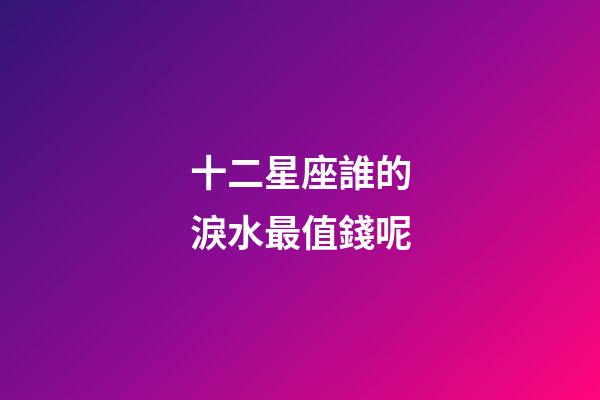 十二星座誰的淚水最值錢呢-第1張-星座運勢-玄機派