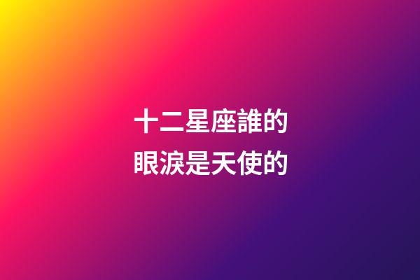 十二星座誰的眼淚是天使的-第1張-星座運勢-玄機派