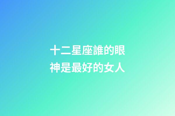 十二星座誰的眼神是最好的女人-第1張-星座運(yùn)勢-玄機(jī)派