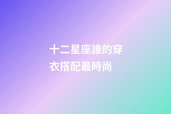 十二星座誰的穿衣搭配最時尚-第1張-星座運勢-玄機派