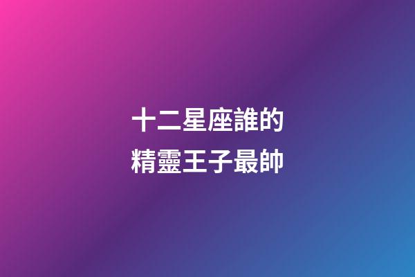十二星座誰的精靈王子最帥