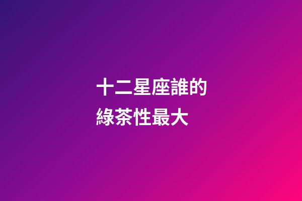 十二星座誰的綠茶性最大-第1張-星座運勢-玄機派