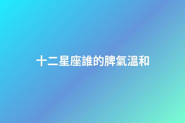 十二星座誰的脾氣溫和-第1張-星座運勢-玄機派