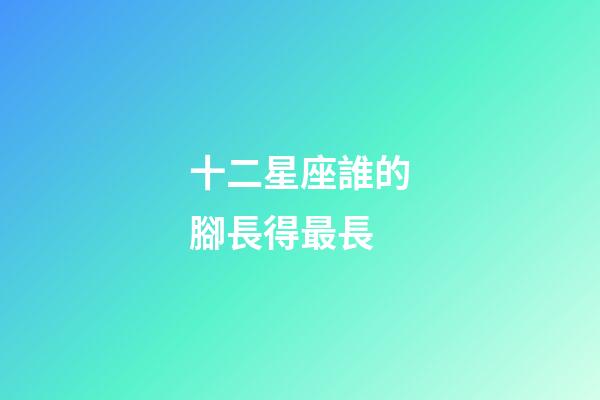 十二星座誰的腳長得最長-第1張-星座運勢-玄機派