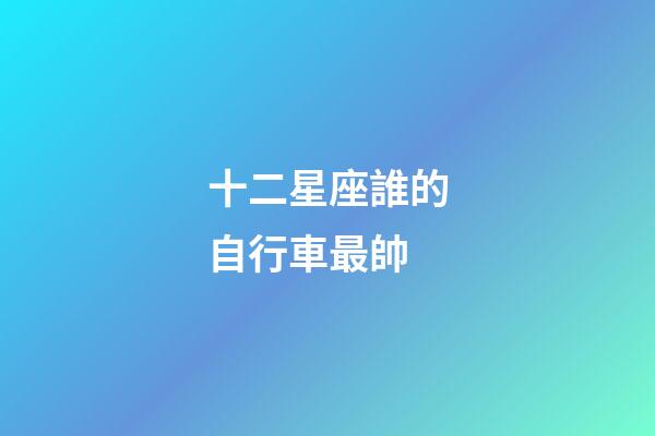 十二星座誰的自行車最帥-第1張-星座運勢-玄機派