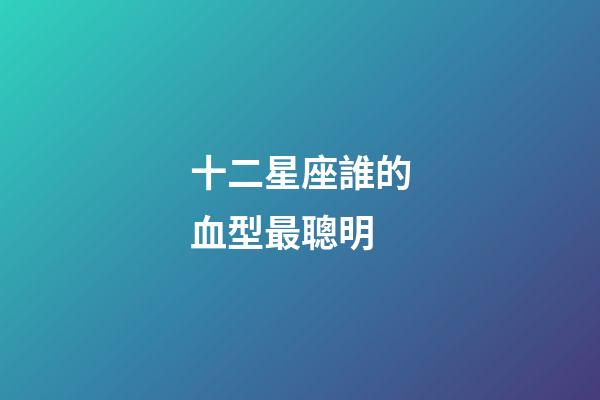 十二星座誰的血型最聰明-第1張-星座運勢-玄機派