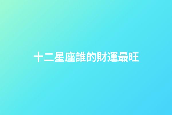 十二星座誰的財運最旺-第1張-星座運勢-玄機派