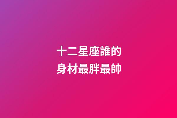十二星座誰的身材最胖最帥-第1張-星座運勢-玄機派