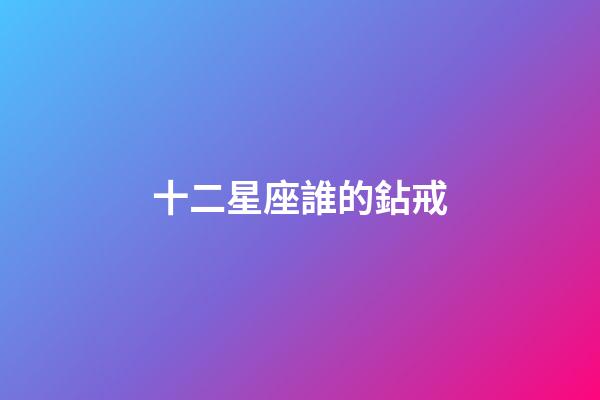 十二星座誰的鉆戒-第1張-星座運勢-玄機派