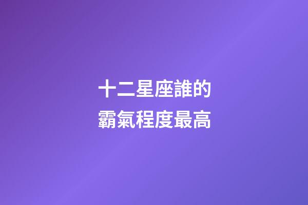 十二星座誰的霸氣程度最高-第1張-星座運(yùn)勢-玄機(jī)派