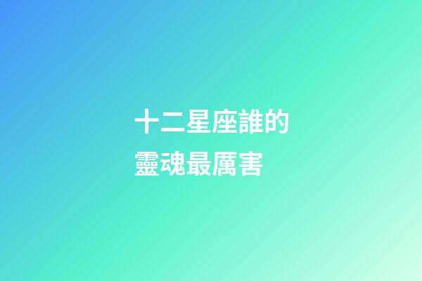 十二星座誰的靈魂最厲害-第1張-星座運勢-玄機派