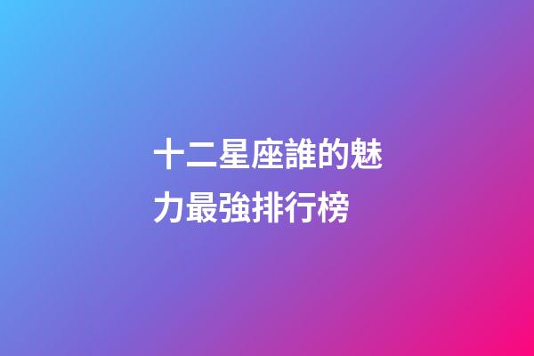 十二星座誰的魅力最強排行榜-第1張-星座運勢-玄機派