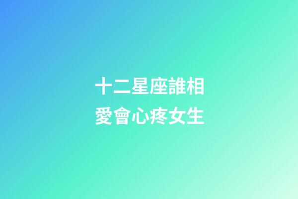 十二星座誰相愛會心疼女生-第1張-星座運勢-玄機派