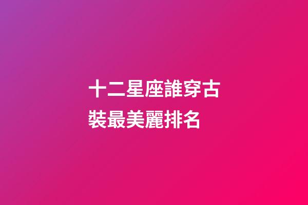 十二星座誰穿古裝最美麗排名-第1張-星座運勢-玄機派