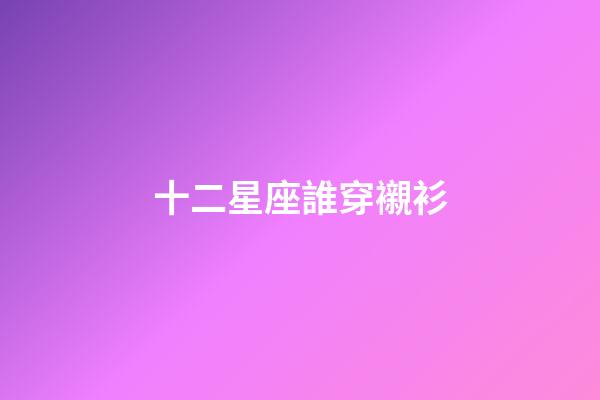 十二星座誰穿襯衫-第1張-星座運勢-玄機派