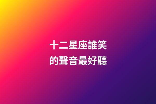 十二星座誰笑的聲音最好聽-第1張-星座運勢-玄機派