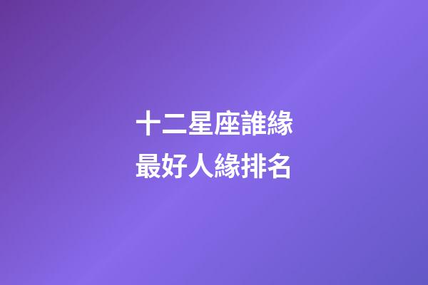 十二星座誰緣最好人緣排名-第1張-星座運勢-玄機派
