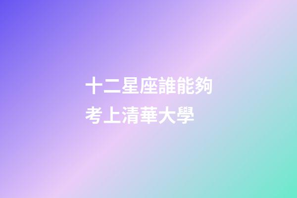 十二星座誰能夠考上清華大學-第1張-星座運勢-玄機派