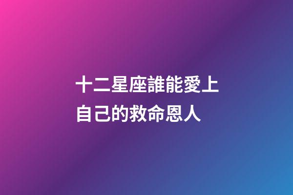 十二星座誰能愛上自己的救命恩人-第1張-星座運勢-玄機派