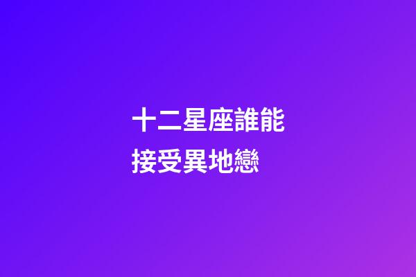 十二星座誰能接受異地戀-第1張-星座運勢-玄機派