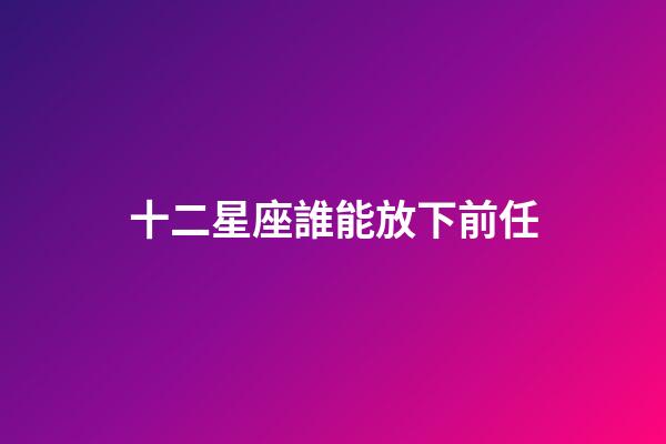 十二星座誰能放下前任-第1張-星座運勢-玄機派