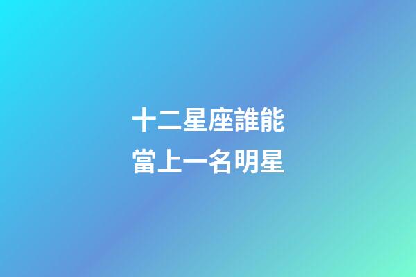 十二星座誰能當上一名明星-第1張-星座運勢-玄機派