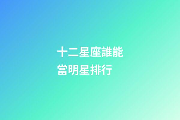 十二星座誰能當明星排行-第1張-星座運勢-玄機派