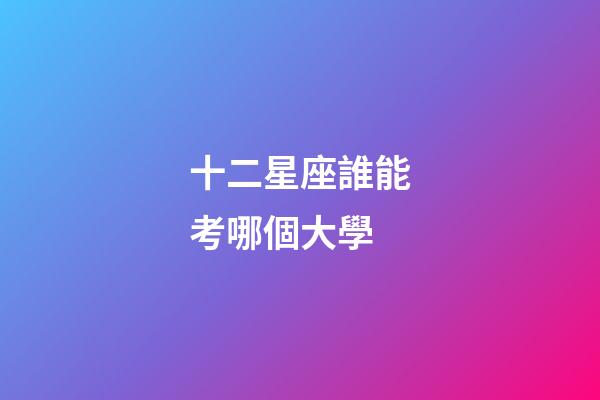 十二星座誰能考哪個大學-第1張-星座運勢-玄機派