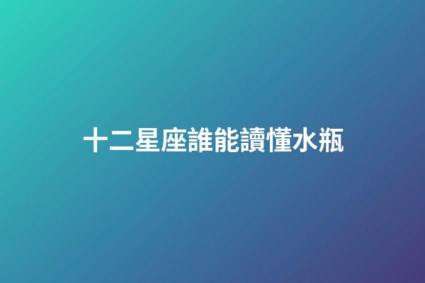 十二星座誰能讀懂水瓶-第1張-星座運勢-玄機派