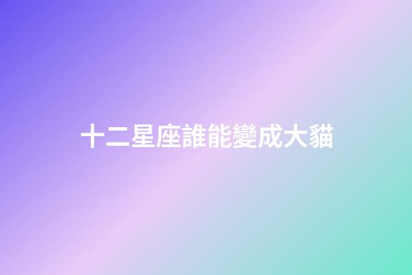十二星座誰能變成大貓-第1張-星座運勢-玄機派
