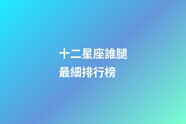 十二星座誰腿最細排行榜-第1張-星座運勢-玄機派