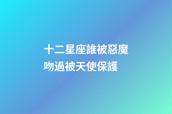 十二星座誰被惡魔吻過被天使保護-第1張-星座運勢-玄機派