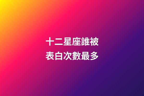 十二星座誰被表白次數最多-第1張-星座運勢-玄機派