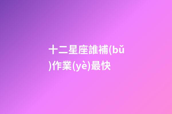 十二星座誰補(bǔ)作業(yè)最快