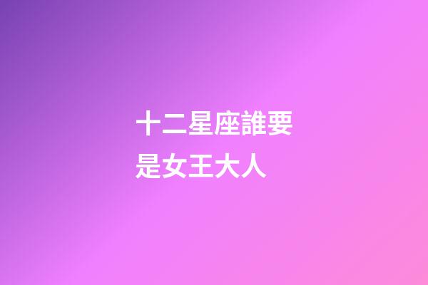 十二星座誰要是女王大人-第1張-星座運勢-玄機派