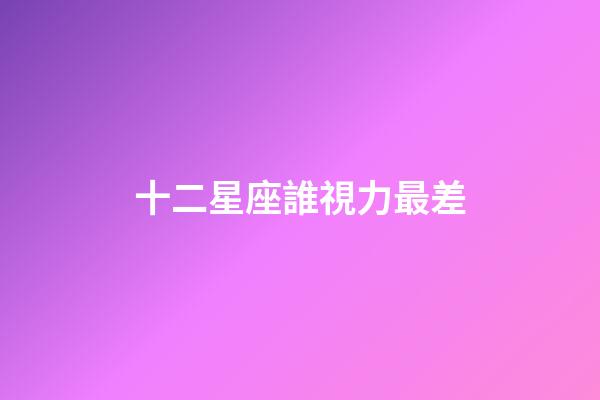 十二星座誰視力最差-第1張-星座運勢-玄機派
