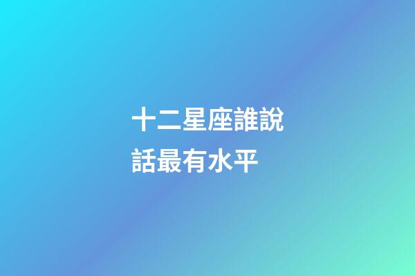 十二星座誰說話最有水平-第1張-星座運(yùn)勢(shì)-玄機(jī)派