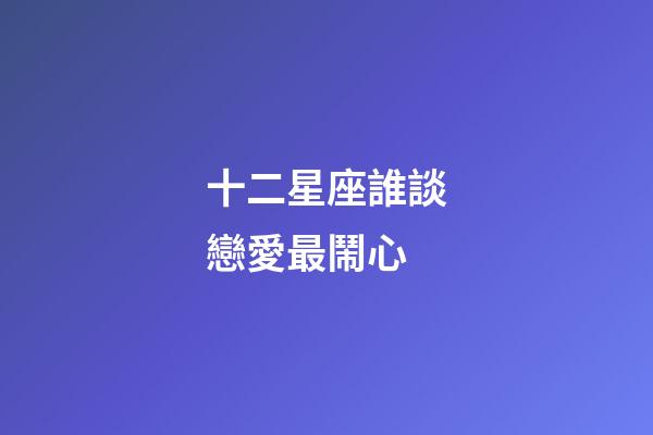 十二星座誰談戀愛最鬧心-第1張-星座運勢-玄機派