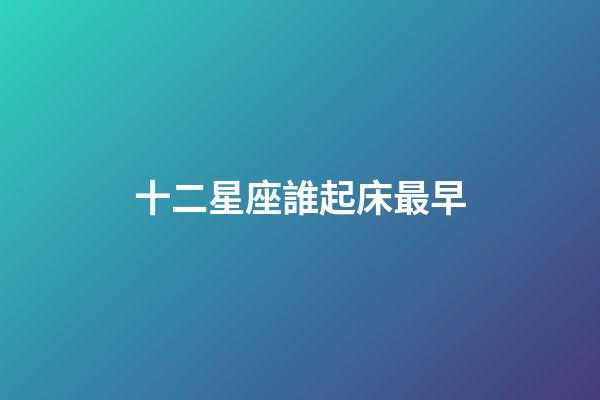 十二星座誰起床最早-第1張-星座運勢-玄機派