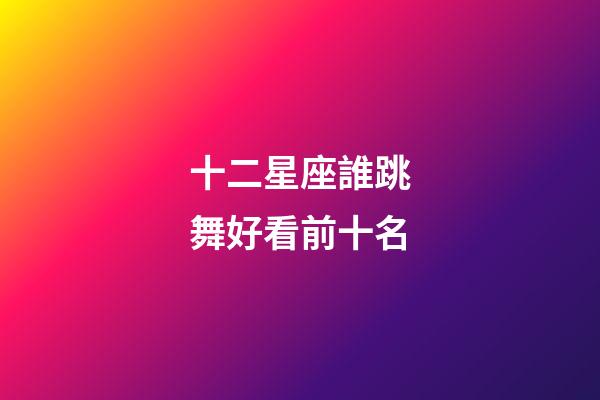 十二星座誰跳舞好看前十名-第1張-星座運(yùn)勢-玄機(jī)派
