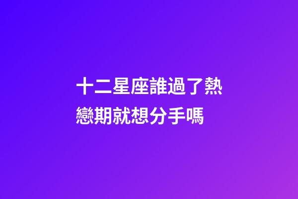 十二星座誰過了熱戀期就想分手嗎-第1張-星座運勢-玄機派